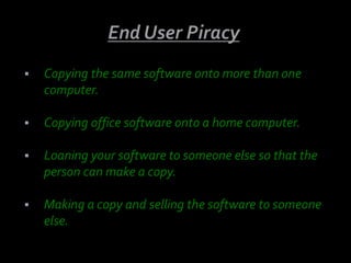    Copying the same software onto more than one
    computer.

   Copying office software onto a home computer.

   Loaning your software to someone else so that the
    person can make a copy.

   Making a copy and selling the software to someone
    else.
 