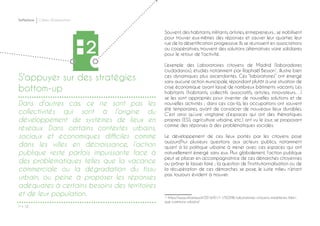 P ◊ 38
Softplace Cahier d’exploration
Dans d’autres cas, ce ne sont pas les
collectivités qui sont à l’origine du
développement de systèmes de lieux en
réseaux. Dans certains contextes urbains,
sociaux et économiques difficiles comme
dans les villes en décroissance, l’action
publique reste parfois impuissante face à
des problématiques telles que la vacance
commerciale ou la dégradation du tissu
urbain, ou peine à proposer les réponses
adéquates à certains besoins des territoires
et de leur population.
2
S'appuyer sur des stratégies
bottom-up
Souvent, des habitants, militants, artistes, entrepreneurs... se mobilisent
pour trouver eux-mêmes des réponses et sauver leur quartier, leur
rue de la désertification progressive. Ils se réunissent en associations
ou coopératives, trouvent des solutions alternatives voire solidaires
pour le retour de l’activité.
L’exemple des Laboratoires citoyens de Madrid (laboradores
ciudadanos), étudiés notamment par Raphaël Besson1
, illustre bien
ces dynamiques plus ascendantes. Ces “laboratoires” ont émergé
sans aucune action municipale, répondant plutôt à une situation de
crise économique ayant laissé de nombreux bâtiments vacants. Les
habitants (habitants, collectifs associatifs, artistes, innovateurs…)
se les sont appropriés pour inventer de nouvelles solutions et de
nouvelles activités ; dans ces cas-là, les occupations ont souvent
été temporaires, avant de consacrer de nouveaux lieux durables.
C’est ainsi qu’une vingtaine d’espaces qui ont des thématiques
propres (ESS, agriculture urbaine, etc.) ont vu le jour, se proposant
comme des réponses à des problématiques sociales.
Le développement de ces lieux portés par les citoyens pose
aujourd’hui plusieurs questions aux acteurs publics, notamment
quant à la politique urbaine à mener avec ces espaces qui ont
naturellement émergé sans eux. Plus globalement, l’action publique
peut se placer en accompagnatrice de ces démarches citoyennes
ou prôner le laisser faire ; la question de l’institutionnalisation ou de
la récupération de ces démarches se pose, le juste milieu n’étant
pas toujours évident à trouver.
1 https://www.urbanews.fr/2016/01/11/50396-laboratoires-citoyens-madrilenes-fabri-
que-communs-urbains/
 