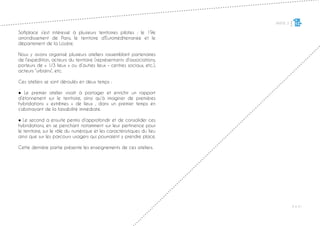 PARTIE 3
P ◊ 41
1
Softplace s’est intéressé à plusieurs territoires pilotes : le 19e
arrondissement de Paris, le territoire d’Euroméditerranée et le
département de la Lozère.
Nous y avons organisé plusieurs ateliers rassemblant partenaires
de l’expédition, acteurs du territoire (représentants d’associations,
porteurs de « 1/3 lieux » ou d’autres lieux – centres sociaux, etc.),
acteurs “urbains“, etc.
Ces ateliers se sont déroulés en deux temps :
● Le premier atelier visait à partager et enrichir un rapport
d’étonnement sur le territoire, ainsi qu’à imaginer de premières
hybridations « extrêmes » de lieux , dans un premier temps en
s’abstrayant de la faisabilité immédiate.
● Le second a ensuite permis d’approfondir et de consolider ces
hybridations, en se penchant notamment sur leur pertinence pour
le territoire, sur le rôle du numérique et les caractéristiques du lieu
ainsi que sur les parcours usagers qui pourraient y prendre place.
Cette dernière partie présente les enseignements de ces ateliers.
 