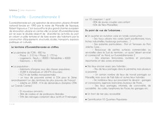 Softplace Cahier d’exploration
P ◊ 44
◊ Marseille - Euromediterranée ◊
Euroméditerranée est une opération de rénovation urbaine d'intérêt
national lancée en 1995 par le maire de Marseille de l’époque,
Robert Vigouroux. C’est aujourd’hui le plus grand chantier européen
de rénovation urbaine en centre-ville. Le projet d’Euroméditerranée
est né avec le double objectif de diversifier les activités du port
en créant un pôle tertiaire et de faire revenir des habitants par la
construction d’équipements structurels, écoles, transports, espaces
publiques et culturels.
sur 10 comptant 1 actif
	 •40% de jeunes couples sans enfant
	 •50% de Néo-Marseillais
Du point de vue de l’urbanisme :
● Un quartier en mutation voire en totale construction
	 - Des tissus urbains très variés (petit pavillonnaire, tours,
friches industrielles, faubourgs portuaires…)
	 - Des polarités particulières : Port et Terrasses du Port,
Joliette, Gare…
	 - Beaucoup de petites surfaces commerciales ou
servicielles dans le Sud du territoire ; un quasi “désert serviciel
et commercial” au Nord, sur Euroméditerranée 2
	 - Des emprises ferroviaires, routières et portuaires
importantes et des zones enclavées
● Des lieux encore assez peu hybrides :
	 - Peu de lieux partagés dans le périmètre, mais plusieurs
à proximité
	 - Un certain nombre de lieux de travail partagés sur
Marseille, mais aussi de Fab labs et autres lieux hybrides
	 - De nombreux lieux qui pourraient le devenir : garages
et concessions, agences bancaires, bureaux de Poste…
	 - Des lieux partagés, informels, de convivialité, de
sociabilité : les cafés, taxiphones, les Puces, les garages etc.
● Un front de mer peu accessible
● Gentrification VS Quartiers Populaires
Le territoire d’Euroméditerranée en chiffres
● Le périmètre de l’OIN : 480 ha
	 - Phase 1: 310 ha / Phase 2: 170 ha
	 - Logements : Neufs + 18000 / Réhabilités + 6000
	 - Habitants : + 40 000
● La population :
	 - Habitants d’origine, issus des classes populaires :
	 • 35,88 % d’employés et 28,47% d’ouvriers
	 •16,21% de familles monoparentales
	 • un taux de pauvreté estimé à 55% pour le 3ème
arrondissement (un des territoires les plus pauvres de France)
	 • Joliette, en 2008 : 41% de demandeurs d’emplois (29%
sur Grands Carmes)
	 - Et nouveaux arrivants :
	 • 36% de cadres et de professions libérales
	 • 54% des ménages comptant deux actifs et 9 ménages
 