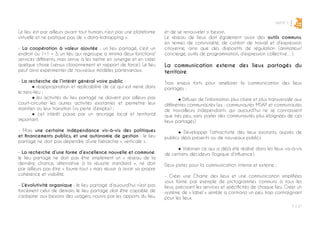 PARTIE 3
P ◊ 57
2
Le lieu est par ailleurs avant tout humain, n’est pas une plateforme
virtuelle et ne pratique pas de « data-kidnapping ».
- La coopération à valeur ajoutée : un lieu partagé, c’est un
endroit où 1+1 = 3, un lieu qui regroupe a minima deux fonctions/
services différents, mais arrive à les mettre en synergie et en créer
quelque chose (versus cloisonnement et rapport de force). Le lieu
peut ainsi expérimenter de nouveaux modèles partenariaux.
- La recherche de l’intérêt général voire public :
	 ● réappropriation et réplicabilité de ce qui est mené dans
le tiers-lieu ;
	 ● les activités du lieu partagé ne doivent par ailleurs pas
court-circuiter les autres activités existantes et permettre leur
maintien ou leur transition (vs perte d’emploi) ;
	 ● cet intérêt passe par un ancrage local et territorial
important.
- Mais une certaine indépendance vis-à-vis des politiques
et financements publics, et une autonomie de gestion : le lieu
partagé ne doit pas dépendre d’une hiérarchie « verticale ».
- La recherche d’une forme d’excellence nouvelle et commune:
le lieu partagé ne doit pas être simplement un « réseau de la
dernière chance, alternative à la réussite standard », ne doit
par ailleurs pas être « fourre-tout » mais réussir à avoir sa propre
cohérence et visibilité.
- L’évolutivité organique : le lieu partagé d’aujourd’hui n’est pas
forcément celui de demain, le lieu partagé doit être capable de
s’adapter aux besoins des usagers, nourris par les apports du lieu,
et de se renouveler si besoin.
Le réseau de lieux doit également avoir des outils communs,
en termes de convivialité, de confort de travail et d’expression
citoyenne, ainsi que des dispositifs de régulation (animateur/
concierge, outils de programmation, d’expression collective…).
La communication externe des lieux partagés du
territoire
Trois enjeux forts pour améliorer la communication des lieux
partagés :
	 ● Diffuser de l’information plus claire et plus transversale aux
différentes communautés (ex : communautés MSAP et communautés
de travailleurs indépendants qui aujourd’hui ne se connaissent
que très peu, sans parler des communautés plus éloignées de ces
lieux partagés)
	 ● Développer l’attractivité des lieux existants, auprès de
publics déjà présents ou de nouveaux publics
	 ● Valoriser ce qui a déjà été réalisé dans les lieux vis-à-vis
de certains décideurs (logique d’influence).
Deux pistes pour la communication interne et externe :
- Créer une Charte des lieux et une communication simplifiées
sous forme par exemple de pictogrammes communs à tous les
lieux, précisant les services et spécificités de chaque lieu. Créer un
système de « label » semble a contrario un peu trop contraignant
pour les lieux.
 