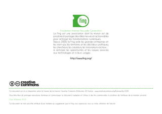 Fondation Internet Nouvelle Génération
La Fing est une association dont la mission est de
produireetpartagerdesidéesneuvesetactionnables
pour anticiper les transformations numériques.
Depuis 2000, la Fing aide les grandes entreprises et
les start-ups, les territoires et les décideurs politiques,
les chercheurs, les créateurs, les innovateurs sociaux…
à anticiper les opportunités et les risques associés
aux technologies et à leurs usages.
http://www.fing.org/
Ce document est mis à disposition selon les termes de la licence Creative Commons Attribution 3.0 France : www.creativecommons.org/licenses/by/3.0/fr
Vous êtes libre de partager reproduire, distribuer et communiquer ce document, l’adapter et l’utiliser à des fins commerciales à condition de l’attribuer de la manière suivante :
Fing, Softplace, 2016
Ce document ne doit pas être attribué d’une manière qui suggérerait que la Fing vous approuve, vous ou votre utilisation de l’œuvre.
 
