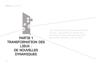 P ◊ 8
Softplace Cahier d’exploration
Partie 1
Transformation des
lieux :
DE nouvelles
dynamiques
“Le numérique bouscule un grand nombre
de lieux : lieux publics ou privés, lieux
de travail, de loisir, d’enseignement, de
production, d’accès à des services…
 