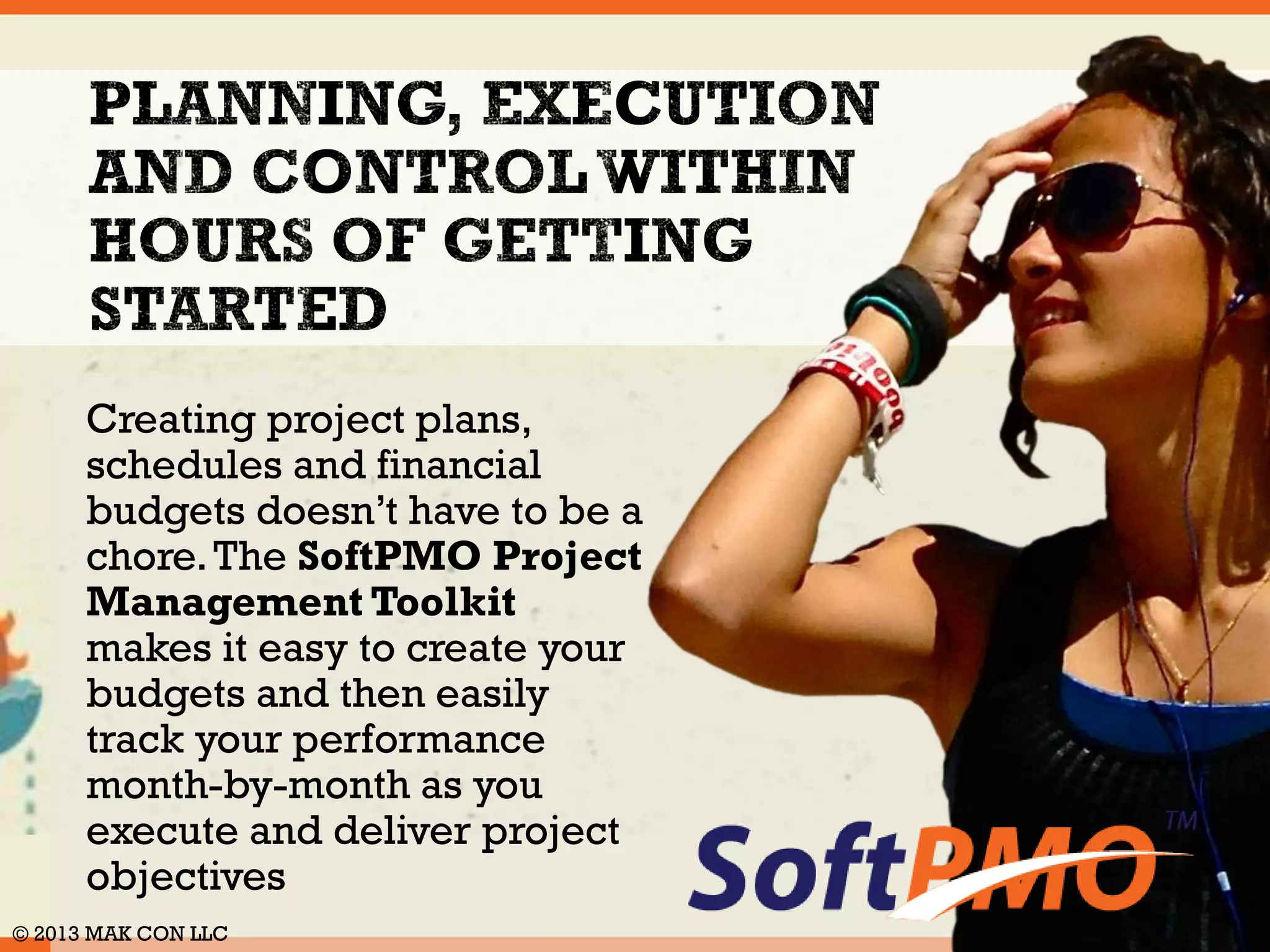 The SoftPMO Project 
Management Toolkit helps 
you design your project 
management plan and strategy 
from beginning to end. It is 
powered by the SoftPMO™ 
Project Execution Guide which 
has been called the “world’s 
most practical project 
management cook book”. 
© 2014 MAK CON LLC 
 