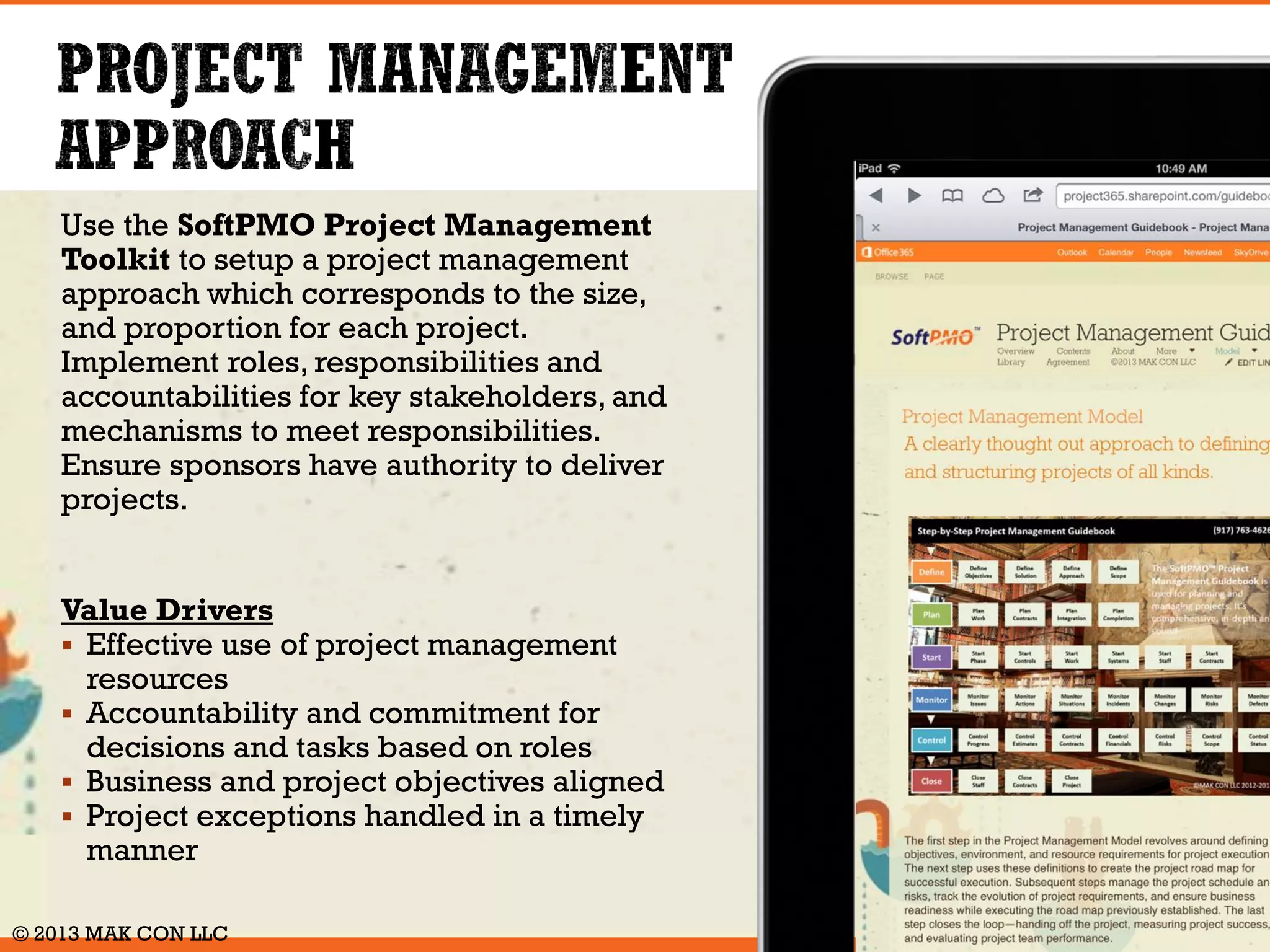 The Toolkit is a web based project 
management solution for your entire 
company. It helps you execute and 
deliver projects successfully. It maps out 
the project step-by-step. It includes 
practical templates and examples. It’s 
easy to customize and share. 
Based on best practices 
To ensure that the steps, tasks and activities defined in the 
Toolkit are best practice, we have aligned the content with 
the principles set out by the Project Management Institute 
(PMI®) as documented within "A Guide to the Project 
Management Body of Knowledge" (PMBOK® Guide). The 
PMBOK® is the global standard for Project Management. 
© 2014 MAK CON LLC 
 