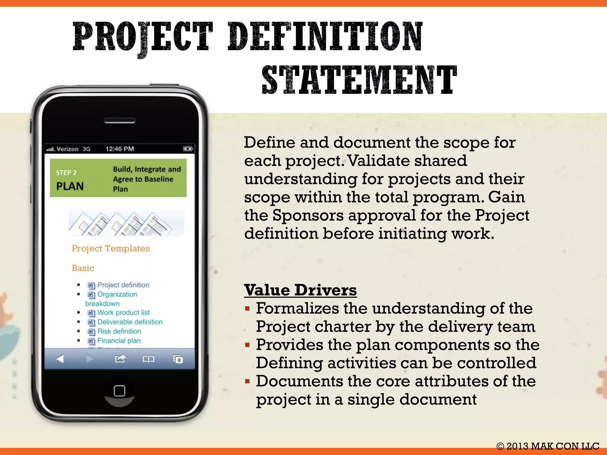 Use the toolkit to obtain commitment and 
participation from key stakeholders in 
the definition and execution of the 
project for the total program. 
Value Drivers 
 Enhanced probability that the project 
will deliver as expected 
 Consistent understanding of the 
project objectives across all 
stakeholders 
 Stakeholder commitment and 
engagement for the project 
© 2014 MAK CON LLC 
 