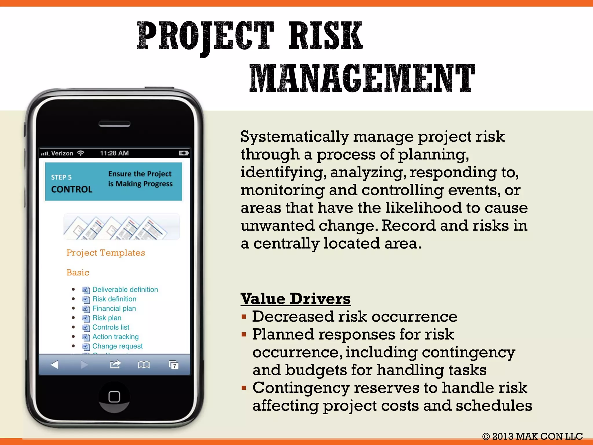 Define and document the scope for 
each project. Validate shared 
understanding for projects and their 
scope within the total program. Gain 
the Sponsors approval for the Project 
definition before initiating work. 
Value Drivers 
 Formalizes the understanding of the 
Project charter by the delivery team 
 Provides the plan components so the 
Defining activities can be controlled 
 Documents the core attributes of the 
project in a single document 
© 2014 MAK CON LLC 
 