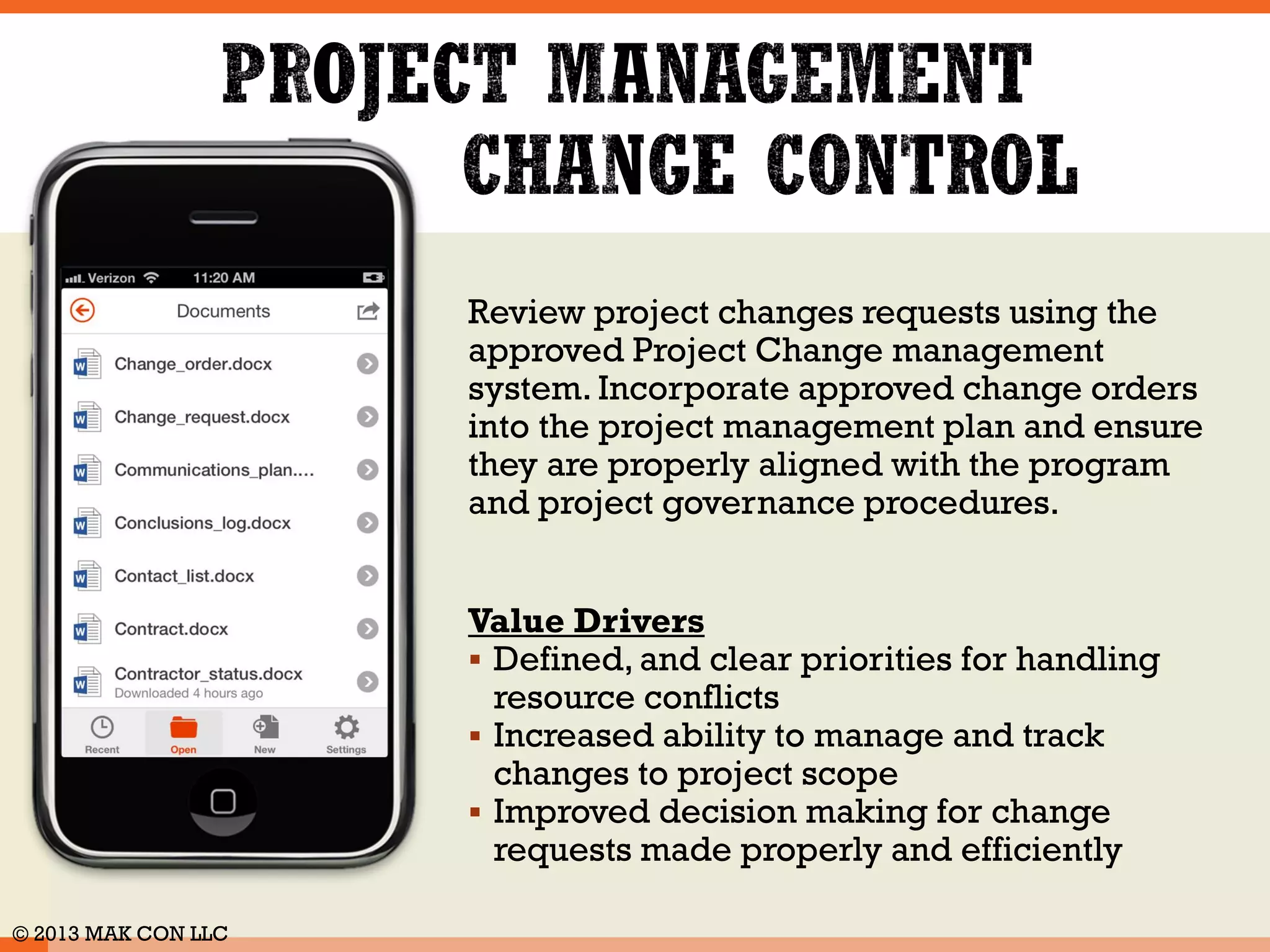 Systematically manage project risk 
through a process of planning, 
identifying, analyzing, responding to, 
monitoring and controlling events, or 
areas that have the likelihood to cause 
unwanted change. Record and risks in 
a centrally located area. 
Value Drivers 
 Decreased risk occurrence 
 Planned responses for risk 
occurrence, including contingency 
and budgets for handling tasks 
 Contingency reserves to handle risk 
affecting project costs and schedules 
© 2014 MAK CON LLC 
 