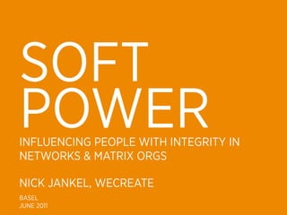 SOFT
POWER
INFLUENCING PEOPLE WITH INTEGRITY IN
NETWORKS & MATRIX ORGS

NICK JANKEL, WECREATE
BASEL
JUNE 2011
 