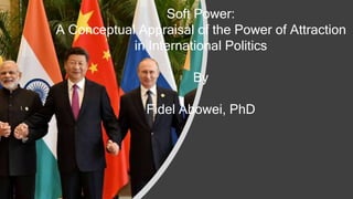 Soft Power:
A Conceptual Appraisal of the Power of Attraction
in International Politics
By
Fidel Abowei, PhD
 