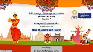 SIES College of Management Studies
(PGDM-2019-21)
Division A
©Aditya Deshpande
Guided by:
Dr. Sharmila Mohapatra Ma’am
Managerial Communication
Presentation on
Rise of India’s Soft Power
 