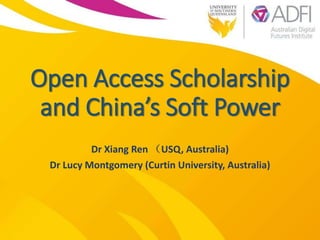 Open Access Scholarship
and China’s Soft Power
Dr Xiang Ren （USQ, Australia)
Dr Lucy Montgomery (Curtin University, Australia)
 