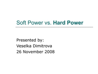 Soft Power vs.  Hard Power Presented by: Veselka Dimitrova  26 November 2008 