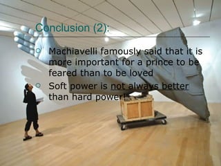 Conclusion (2): Machiavelli famously said that it is more important for a prince to be feared than to be loved  Soft power is  not always better  than hard power! 