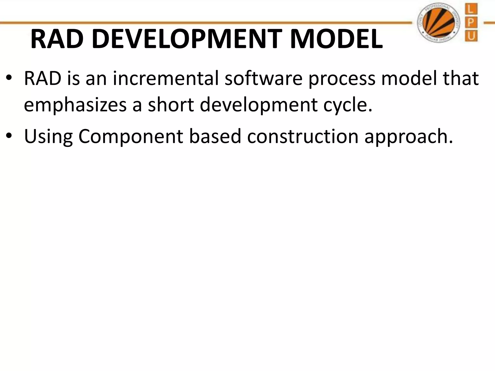 RAD DEVELOPMENT MODEL
• RAD is an incremental software process model that
emphasizes a short development cycle.
• Using Component based construction approach.

 