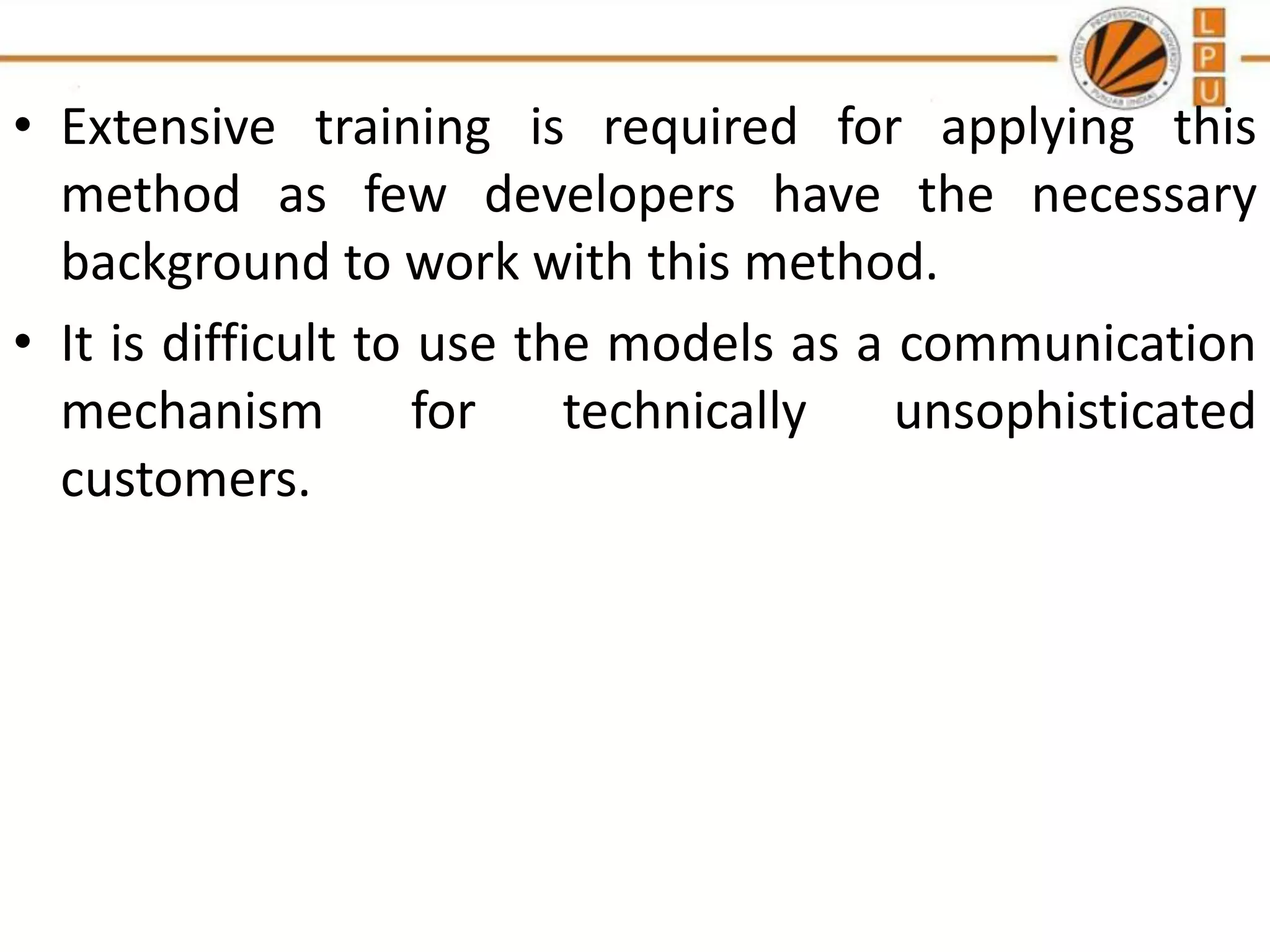 • Extensive training is required for applying this
method as few developers have the necessary
background to work with this method.
• It is difficult to use the models as a communication
mechanism
for
technically
unsophisticated
customers.

 