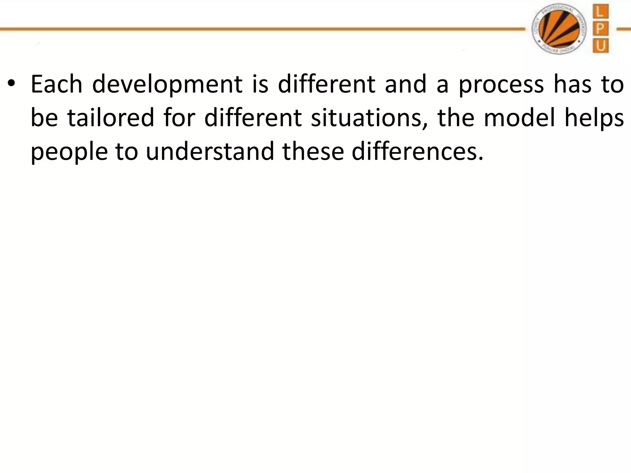 • Each development is different and a process has to
be tailored for different situations, the model helps
people to understand these differences.

 