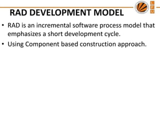RAD DEVELOPMENT MODEL
• RAD is an incremental software process model that
emphasizes a short development cycle.
• Using Component based construction approach.

 