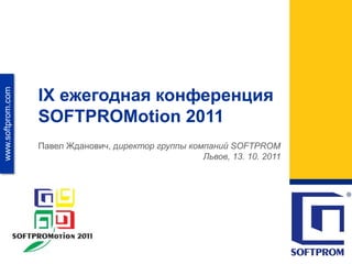 IX ежегодная конференция
www.softprom.com




                   SOFTPROMotion 2011
                   Павел Жданович, директор группы компаний SOFTPROM
                                                      Львов, 13. 10. 2011
 