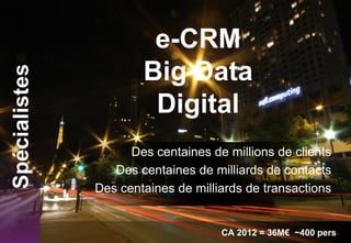 e-CRM
Big Data
Digital
CA 2012 = 36M€ ~400 pers
Spécialistes
Des centaines de millions de clients
Des centaines de milliards de contacts
Des centaines de milliards de transactions
 