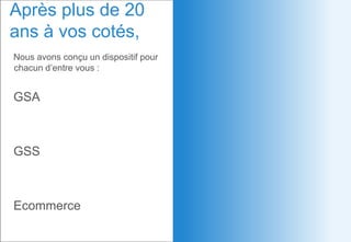 Nous avons conçu un dispositif pour
chacun d’entre vous :
GSA
GSS
Ecommerce
Après plus de 20
ans à vos cotés,
 