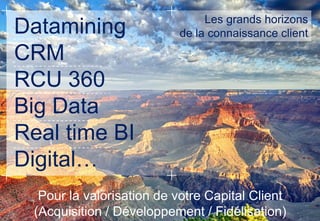 Datamining
CRM
RCU 360
Big Data
Real time BI
Digital…
Pour la valorisation de votre Capital Client
(Acquisition / Développement / Fidélisation)
Les grands horizons
de la connaissance client
 