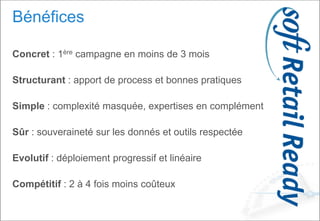 Bénéfices
Concret : 1ère campagne en moins de 3 mois
Structurant : apport de process et bonnes pratiques
Simple : complexité masquée, expertises en complément
Sûr : souveraineté sur les donnés et outils respectée
Evolutif : déploiement progressif et linéaire
Compétitif : 2 à 4 fois moins coûteux
 