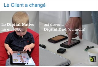 Le Client a changé
Le Digital Native
né en 1980
est devenu
Digital Dad (ou mom)
 
