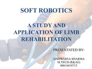 SOFT ROBOTICS
A STUDY AND
APPLICATION OF LIMB
REHABILITATION
PRESENTATED BY-
AISHWARYA SHARMA
M.TECH (R&AE)
00616418715
 