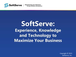 SoftServe:
Experience, Knowledge
  and Technology to
Maximize Your Business

                     Copyright © 2013
                        SoftServe, Inc.
 