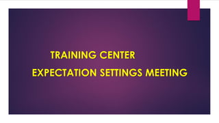 EXPECTATION SETTINGS MEETING
TRAINING CENTER
 