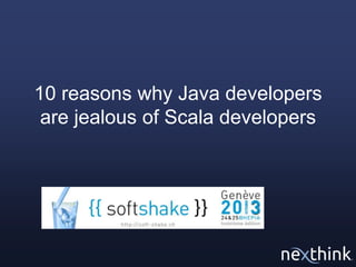 10 reasons why Java developers
are jealous of Scala developers

 