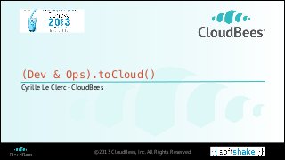 (Dev & Ops).toCloud()
Cyrille Le Clerc - CloudBees

©2013 CloudBees, Inc. All Rights Reserved

 