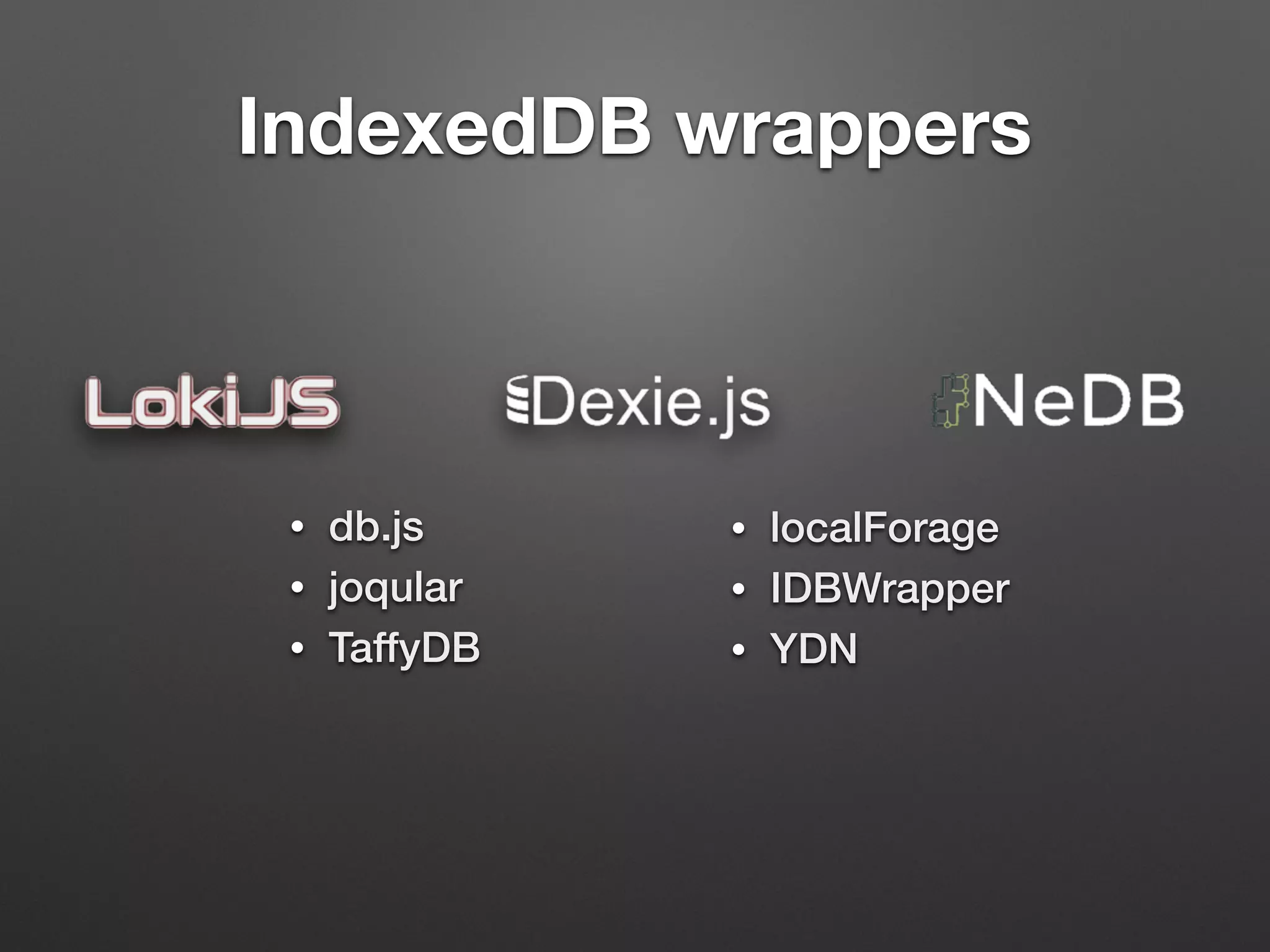 IndexedDB wrappers
• db.js
• joqular
• TaffyDB
• localForage
• IDBWrapper
• YDN
 
