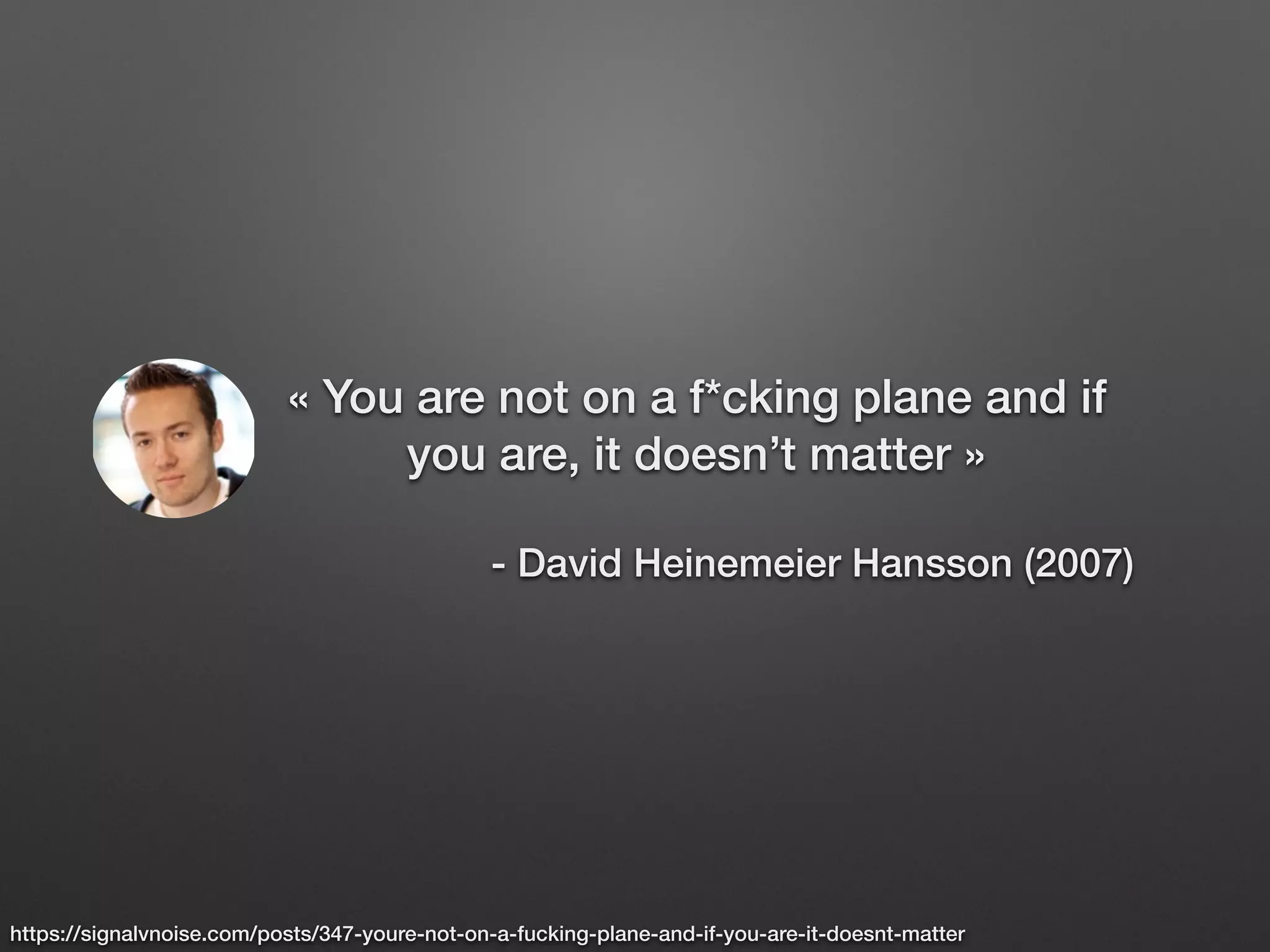 « You are not on a f*cking plane and if
you are, it doesn’t matter »
- David Heinemeier Hansson (2007)
https://signalvnoise.com/posts/347-youre-not-on-a-fucking-plane-and-if-you-are-it-doesnt-matter
 