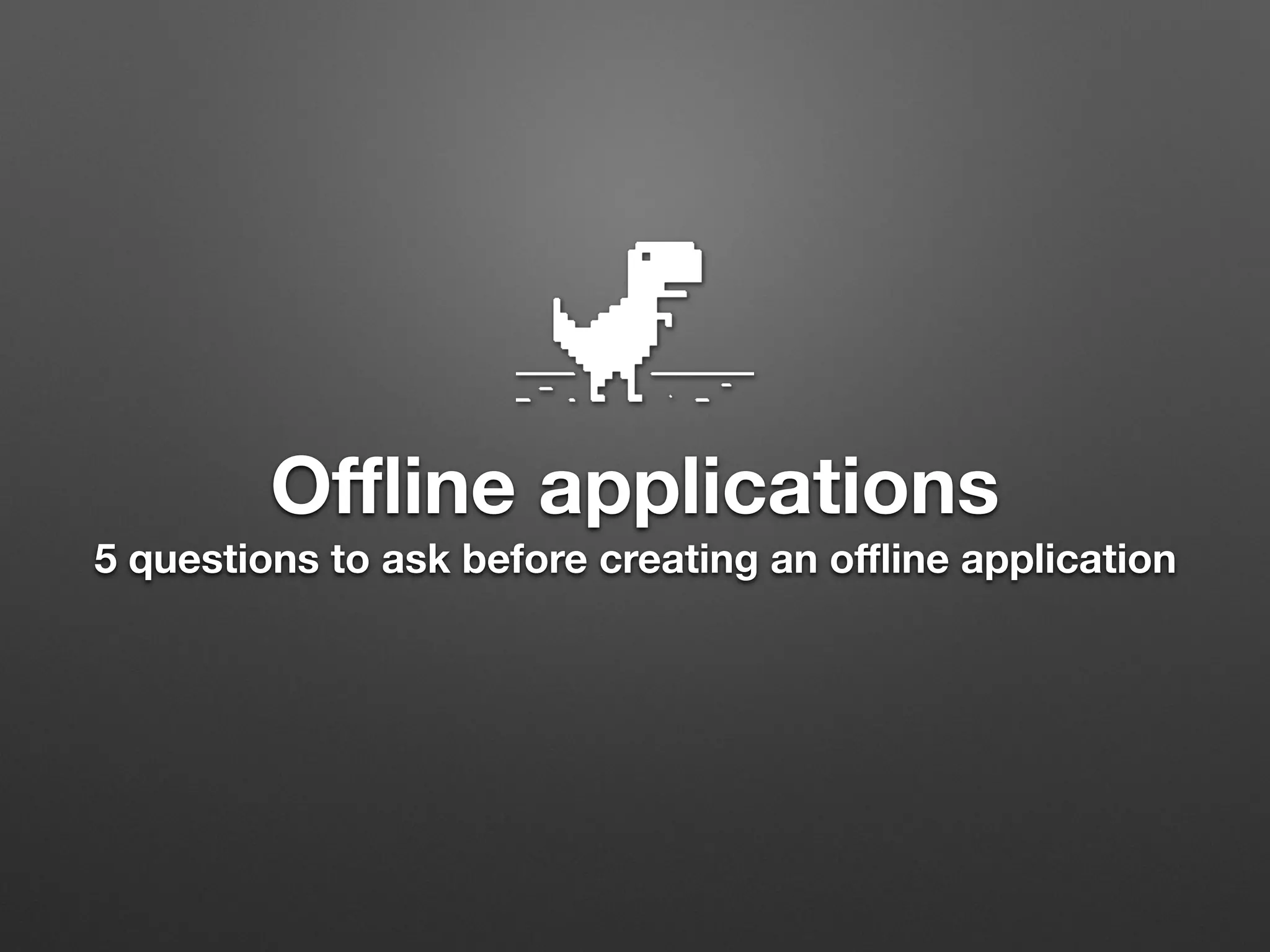Oﬄine applications
5 questions to ask before creating an oﬄine application
 