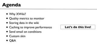 Agenda
• Why XWiki?
• Quality metrics to monitor
• Storing data in the wiki
• Caching to improve performance
• Send email ...