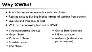 Why XWiki?
• A wiki but more importantly a web dev platform
• Reusing existing building blocks instead of starting from sc...