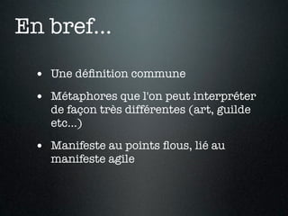 En bref...

  • Une déﬁnition commune
  • Métaphores que l'on peut interpréter
    de façon très différentes (art, guilde
    etc...)

  • Manifeste au points ﬂous, lié au
    manifeste agile
 