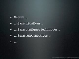 • Scrum...
• ... Sans itérations...
• ... Sans pratiques techniques...
• ... Sans rétrospectives...
• ...


                               http://www.martinfowler.com/bliki/FlaccidScrum.html
 
