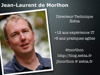 Jean-Laurent de Morlhon

                   Directeur Technique
                          Xebia


                  +12 ans expérience IT
                  +6 ans pratiques agiles


                       @morlhon
                   http://blog.xebia.fr
                   jlmorlhon @ xebia.fr
 