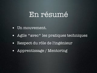 En résumé
• Un mouvement.
• Agile *avec* les pratiques techniques
• Respect du rôle de l'ingénieur
• Apprentissage / Mentoring
 