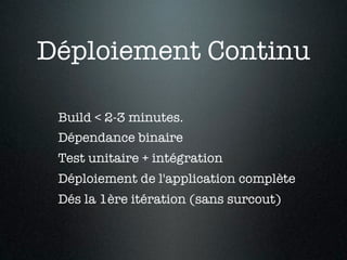 Déploiement Continu

 Build < 2-3 minutes.
 Dépendance binaire
 Test unitaire + intégration
 Déploiement de l'application complète
 Dés la 1ère itération (sans surcout)
 