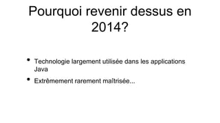 Pourquoi revenir dessus en
2014?
• Technologie largement utilisée dans les applications
Java
• Extrêmement rarement maîtrisée...
 