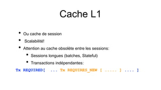 Cache L1
• Ou cache de session
• Scalabilité!
• Attention au cache obsolète entre les sessions:
• Sessions longues (batches, Stateful)
• Transactions indépendantes:
Tx REQUIRED[ ... Tx REQUIRES_NEW [ ..... ] .... ]
 