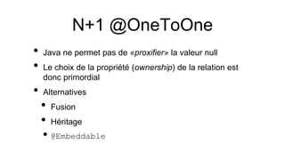 N+1 @OneToOne
• Java ne permet pas de «proxifier» la valeur null
• Le choix de la propriété (ownership) de la relation est
donc primordial
• Alternatives
• Fusion
• Héritage
•@Embeddable
 