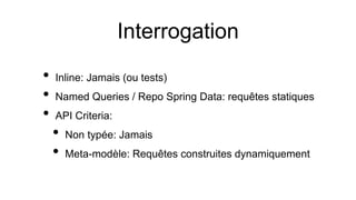 Interrogation
• Inline: Jamais (ou tests)
• Named Queries / Repo Spring Data: requêtes statiques
• API Criteria:
• Non typée: Jamais
• Meta-modèle: Requêtes construites dynamiquement
 