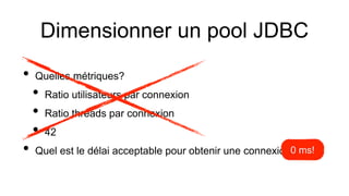 Dimensionner un pool JDBC
• Quelles métriques?
• Ratio utilisateurs par connexion
• Ratio threads par connexion
• 42
• Quel est le délai acceptable pour obtenir une connexion?0 ms!
 