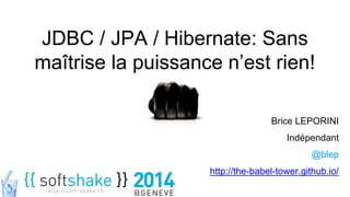 JDBC / JPA / Hibernate: Sans
maîtrise la puissance n’est rien!
Brice LEPORINI
Indépendant
@blep
http://the-babel-tower.github.io/
 