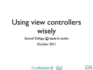 Using view controllers
        wisely
    Samuel Défago,         le studio
            October 2011
 